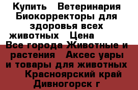  Купить : Ветеринария.Биокорректоры для здоровья всех животных › Цена ­ 100 - Все города Животные и растения » Аксесcуары и товары для животных   . Красноярский край,Дивногорск г.